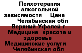 Психотерапия алкогольной зависимости. › Цена ­ 2 500 - Челябинская обл., Верхний Уфалей г. Медицина, красота и здоровье » Медицинские услуги   . Челябинская обл.